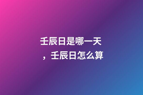 壬辰日是哪一天，壬辰日怎么算